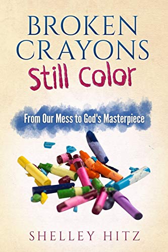 Shelley Hitz Broken Crayons Still Color, From Our Mess To God's Masterpiece
