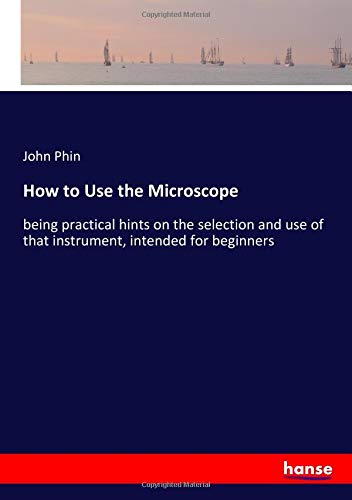 How to Use the Microscope: being practical hints on the selection and use of that instrument, intended for beginners