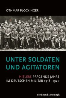Unter Soldaten und Agitatoren. Hitlers prägende Jahre  im deutschen Militär 1918 - 1920