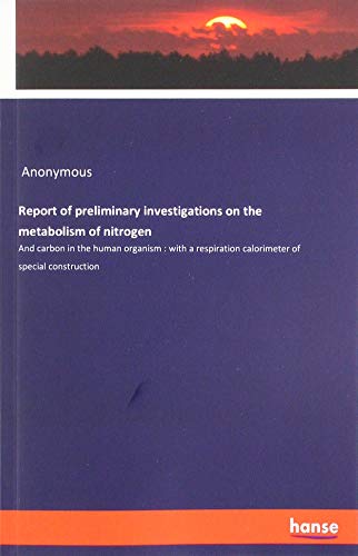 Report of preliminary investigations on the metabolism of nitrogen: And carbon in the human organism : with a respiration calorimeter of special construction