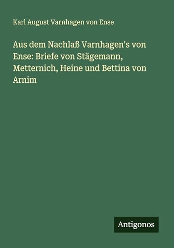 Aus dem Nachlaß Varnhagen's von Ense: Briefe von Stägemann, Metternich, Heine und Bettina von Arnim