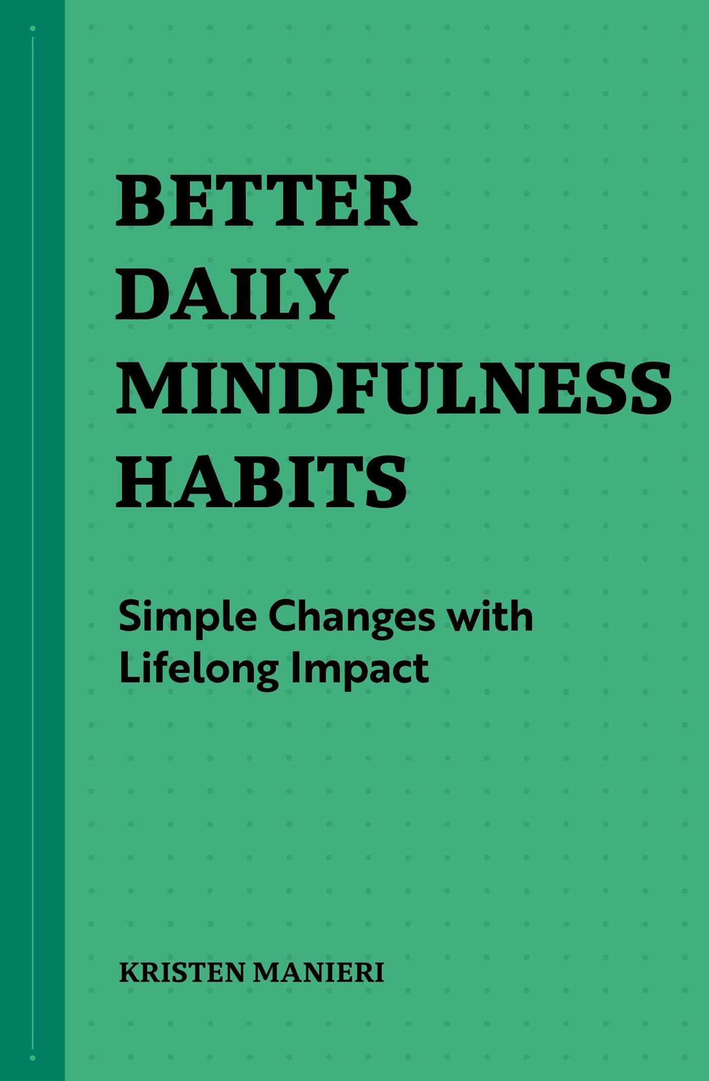Better Daily Mindfulness Habits: Simple Changes with Lifelong Impact (Better Daily Habits)