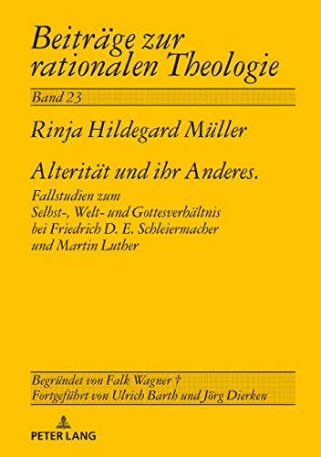 Alterität und ihr Anderes: Fallstudien zum Selbst-, Welt- und Gottesverhältnis bei Friedrich D. E. Schleiermacher und Martin Luther (Beiträge zur rationalen Theologie, Band 23)