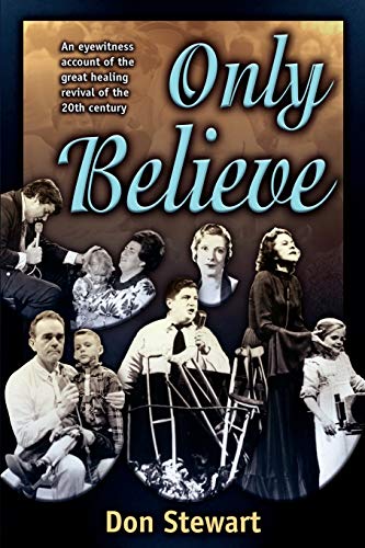 Only Believe: Eye Witness Account of the Great Healing Revivals: An Eyewitness Account of the Great Healing Revivals of the Twentieth Century