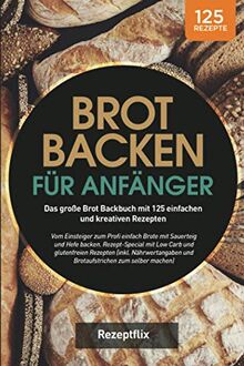 Brot backen für Anfänger: Das große Brot Backbuch mit 125 einfachen und kreativen Rezepten: Vom Einsteiger zum Profi einfach Brote mit Sauerteig und ... glutenfreien Rezepten (inkl. Nährwertangaben)