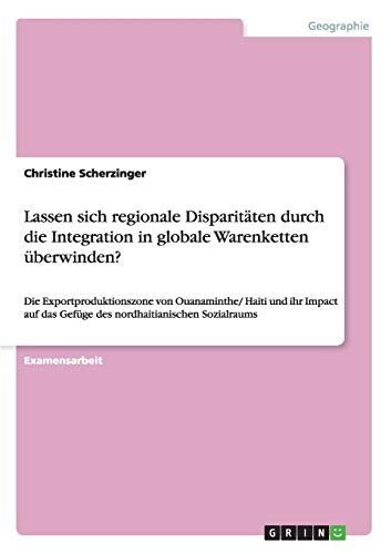 Lassen sich regionale Disparitäten durch die Integration in globale Warenketten überwinden?: Die Exportproduktionszone von Ouanaminthe/ Haiti und ihr ... das Gefüge des nordhaitianischen Sozialraums