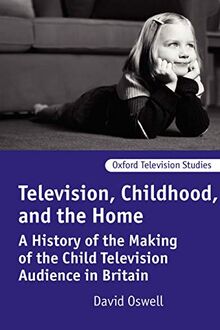 Television, Childhood, and the Home: A History of the Making of the Child Television Audience in Britain (Oxford Television Studies)