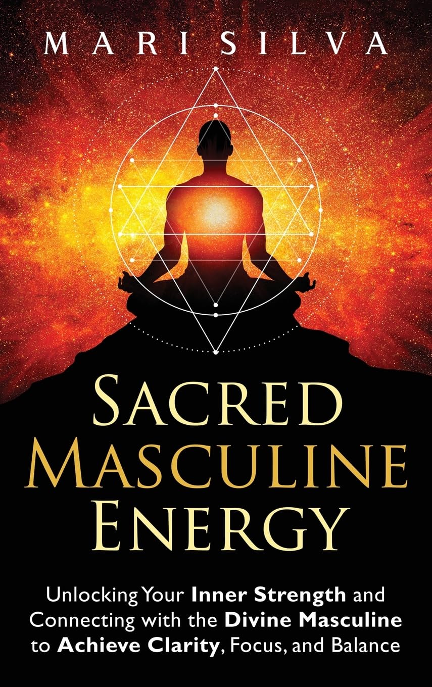 Mari Silva Sacred Masculine Energy, Unlocking Your Inner Strength And Connecting With The Divine Masculine To Achieve Clarity, Focus, And Balance