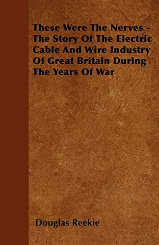 These Were The Nerves - The Story Of The Electric Cable And Wire Industry Of Great Britain During The Years Of War