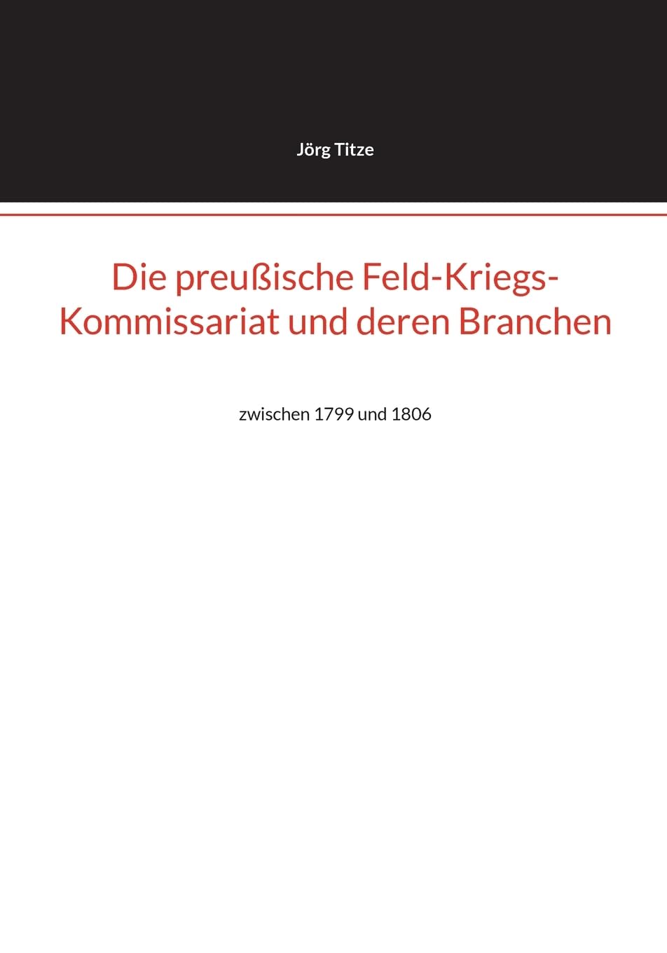 Die preußische Feld-Kriegs-Kommissariat und deren Branchen: zwischen 1799 und 1806 (Beiträge zur altpreußischen Militärgeschichte bis 1806/07)