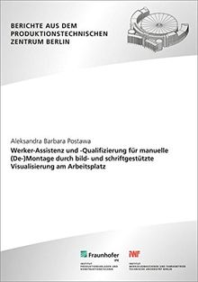 Werker-Assistenz und -Qualifizierung für manuelle (De-)Montage durch bild- und schriftgestützte Visualisierung am Arbeitsplatz. (Berichte aus dem Produktionstechnischen Zentrum Berlin)