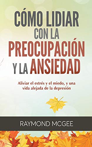Cómo lidiar con la preocupación y la ansiedad: Técnicas simples de mindfulness (atención plena) para aliviar el estrés y el miedo,y vivir una vida sin depresión