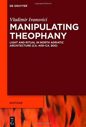 Manipulating Theophany: Light and Ritual in North Adriatic Architecture (ca. 400-ca. 800) (Ekstasis: Religious Experience from Antiquity to the Middle Ages, Band 6)
