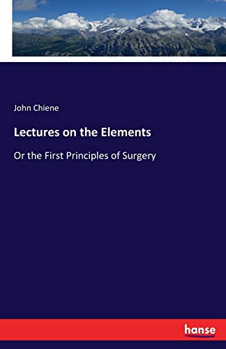 Lectures on the Elements: Or the First Principles of Surgery