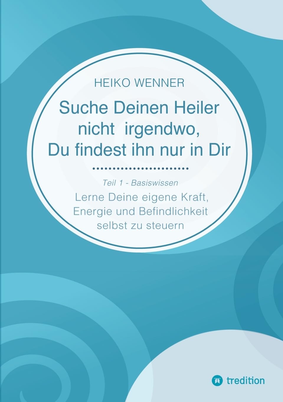 Suche Deinen Heiler nicht irgendwo, Du findest ihn nur in Dir: Lerne Deine eigene Kraft, Energie und Befindlichkeit selbst zu steuern - Teil 1: ... Du findest ihn nur in Dir: Basiswissen)