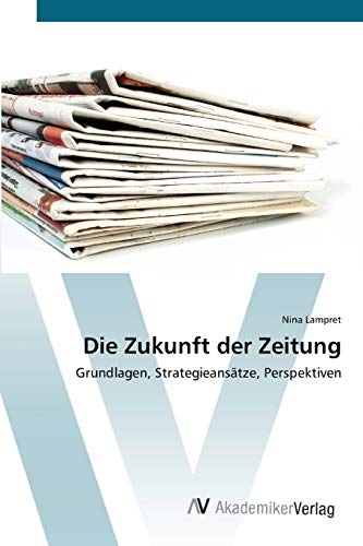 Die Zukunft der Zeitung: Grundlagen, Strategieansätze, Perspektiven