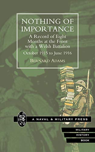 Nothing Of Importance. A Record Of Eight Months At The Front With A Welsh Battalion October 1915 To June 1916: Nothing Of Importance. A Record Of ... A Welsh Battalion October 1915 To June 1916