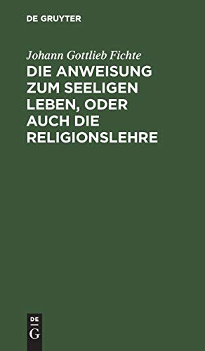 Die Anweisung zum seeligen Leben, oder auch die Religionslehre: In Vorlesungen gehalten zu Berlin, im Jahre 1806