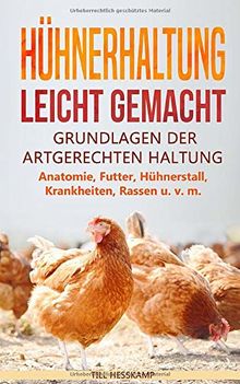 Hühnerhaltung leicht gemacht: Grundlagen der artgerechten Haltung - Anatomie, Futter, Hühnerstall, Krankheiten, Rassen u. v. m.