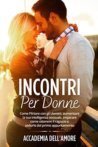 Incontri per Donne: Incontri per Donne: Come Flirtare con gli Uomini, aumentare la tua intelligenza sessuale, imparare come ottenere il ragazzo e sedurlo dal primo appuntamento