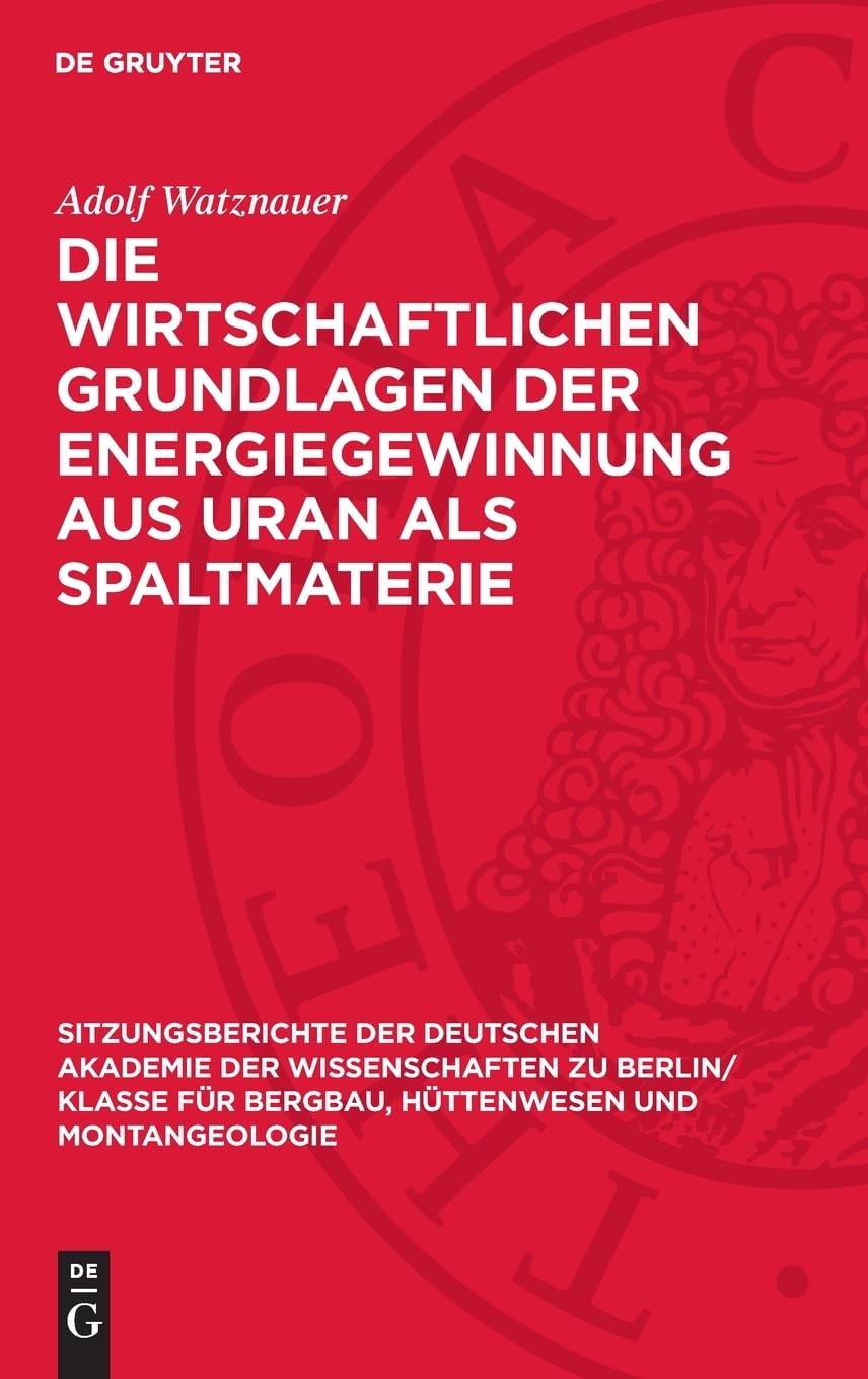 Die wirtschaftlichen Grundlagen der Energiegewinnung aus Uran als Spaltmaterie (Sitzungsberichte der Deutschen Akademie der Wissenschaften zu Berlin/ ... Hüttenwesen und Montangeologie, 1960,1)