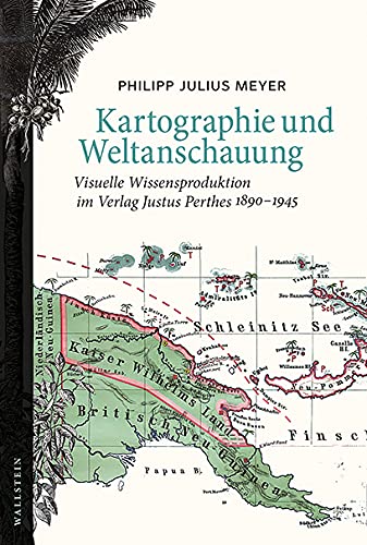 Kartographie und Weltanschauung: Visuelle Wissensproduktion im Verlag Justus Perthes 1890-1945