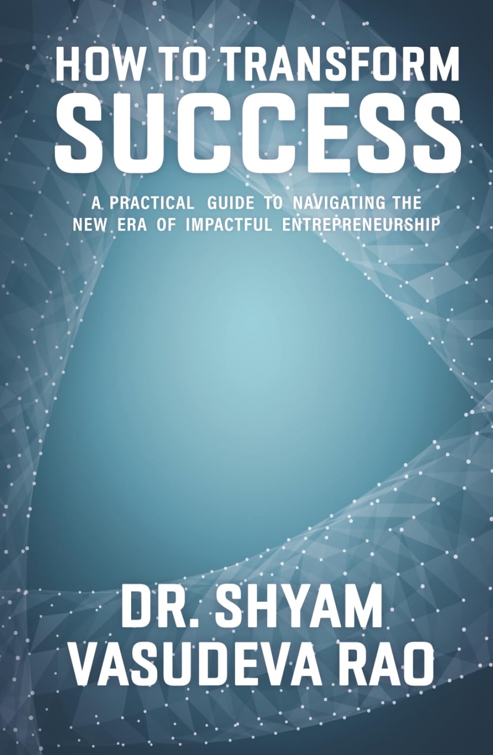 How To Transform Success: A Practical Guide to Navigating the New Era of Impactful Entrepreneurship