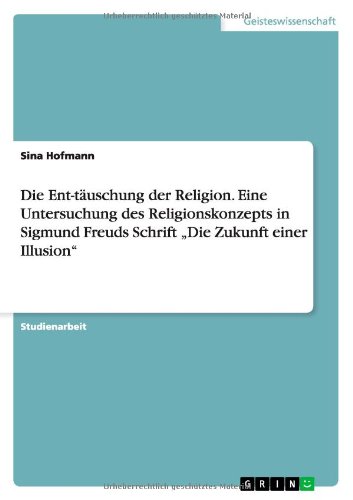 Die Ent-täuschung der Religion. Eine Untersuchung des Religionskonzepts in Sigmund Freuds Schrift Die Zukunft einer Illusion
