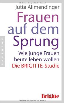 Frauen auf dem Sprung: Wie junge Frauen heute leben wollen - Die BRIGITTE-Studie