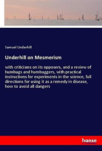 Underhill on Mesmerism: with criticisms on its opposers, and a review of humbugs and humbuggers, with practical instructions for experiments in the ... a remedy in disease, how to avoid all dangers