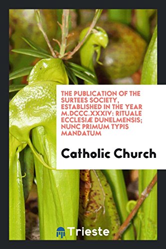 The publication of the Surtees Society, established in the year M.DCCC.XXXIV: Rituale Ecclesiæ Dunelmensis; nunc primum typis mandatum