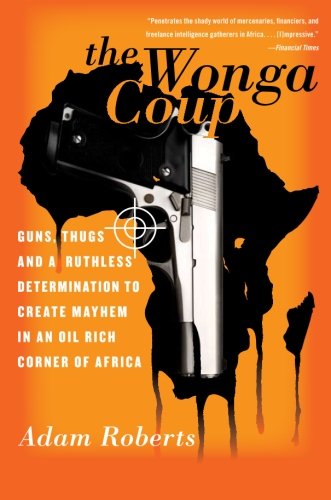 The Wonga Coup: Guns, Thugs, and a Ruthless Determination to Create Mayhem in an Oil-Rich Corner of Africa