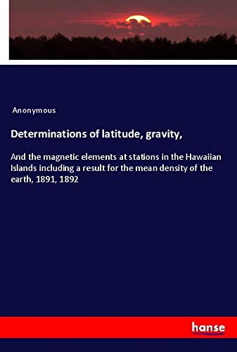 Determinations of latitude, gravity,: And the magnetic elements at stations in the Hawaiian Islands including a result for the mean density of the earth, 1891, 1892
