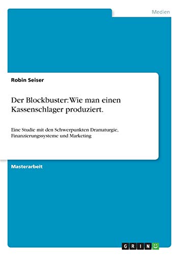 Der Blockbuster: Wie man einen Kassenschlager produziert.: Eine Studie mit den Schwerpunkten Dramaturgie, Finanzierungssysteme und Marketing