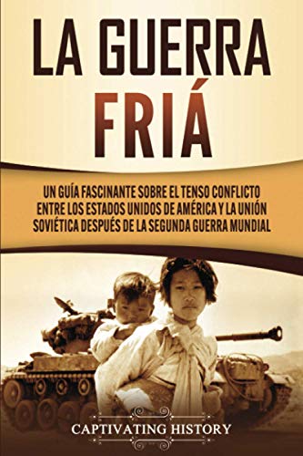 La Guerra Fría: Un Guía Fascinante sobre el tenso conflicto entre los Estados Unidos de América y la Unión Soviética Después de la Segunda Guerra Mundial