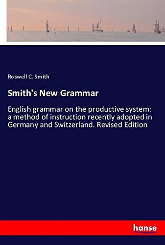 Smith's New Grammar: English grammar on the productive system: a method of instruction recently adopted in Germany and Switzerland. Revised Edition