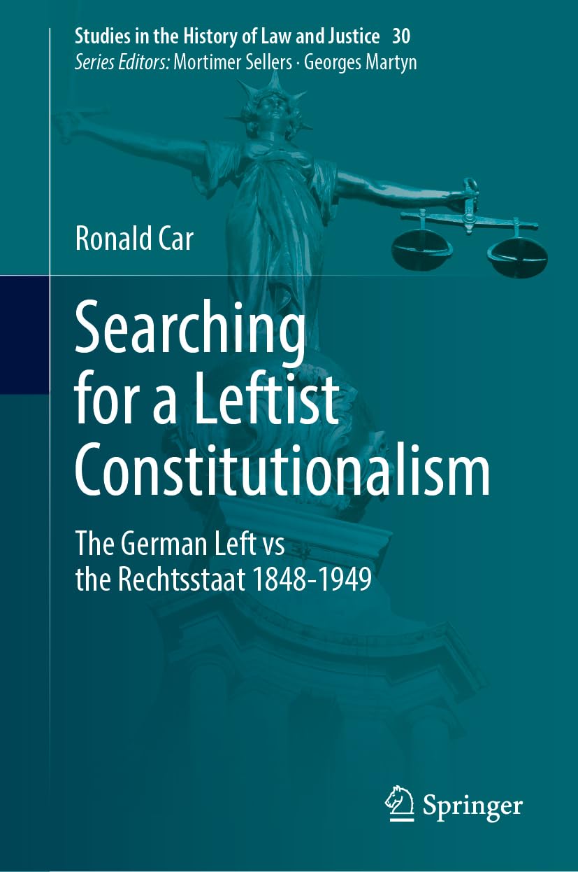 Searching for a Leftist Constitutionalism: The German Left vs the Rechtsstaat 1848-1949 (Studies in the History of Law and Justice, 30, Band 30)