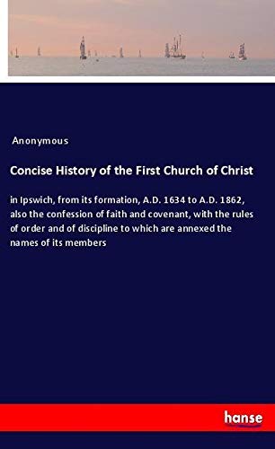 Concise History of the First Church of Christ: in Ipswich, from its formation, A.D. 1634 to A.D. 1862, also the confession of faith and covenant, with ... to which are annexed the names of its members