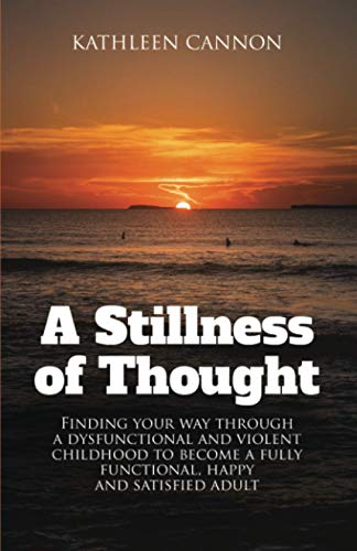 A Stillness of Thought: Finding your way through a dysfunctional and violent childhood to become a fully functional, happy and satisfied adult