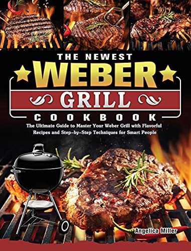 The Newest Weber Grill Cookbook: The Ultimate Guide to Master Your Weber Grill with Flavorful Recipes and Step-by-Step Techniques for Smart People