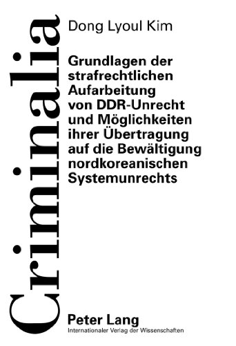 Grundlagen der strafrechtlichen Aufarbeitung von DDR-Unrecht und Möglichkeiten ihrer Übertragung auf die Bewältigung nordkoreanischen Systemunrechts (Criminalia)