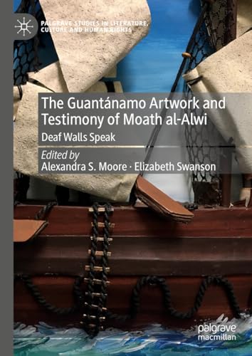 The Guantánamo Artwork and Testimony of Moath Al-Alwi: Deaf Walls Speak (Palgrave Studies in Literature, Culture and Human Rights)