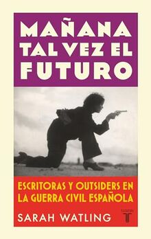 Mañana tal vez el futuro: Escritoras y outsiders en la guerra española (Historia)