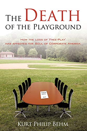 The Death of the Playground: How the lof 'Free-Play' has affected the Soul of Corporate America: How the loss of 'Free-Play' has affected the Soul of Corporate America