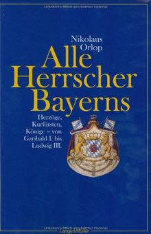 Alle Herrscher Bayerns: Herzöge, Kurfürsten, Könige. Von Garibald I. bis Ludwig III