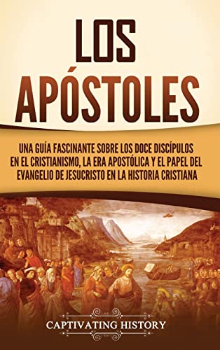Los apóstoles: Una guía fascinante sobre los doce discípulos en el cristianismo, la era apostólica y el papel del Evangelio de Jesucristo en la historia cristiana