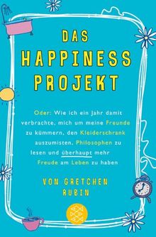 Das Happiness-Projekt: Oder: Wie ich ein Jahr damit verbrachte, mich um meine Freunde zu kümmern, den Kleiderschrank auszumisten, Philosophen zu lesen und überhaupt mehr Freude am Leben zu haben