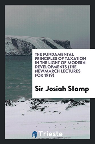 The fundamental principles of taxation in the light of modern developments (the Newmarch lectures for 1919)