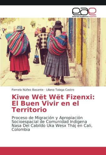 Kiwe Wët Wët Fizenxi: El Buen Vivir en el Territorio: Proceso de Migración y Apropiación Socioespacial de Comunidad Indígena Nasa Del Cabildo Uka Wesx Tháj en Cali, Colombia