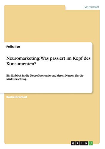 Neuromarketing: Was passiert im Kopf des Konsumenten?: Ein Einblick in die Neuroökonomie und deren Nutzen für die Marktforschung.